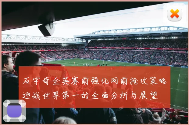 石宇奇全英赛前强化网前抢攻策略迎战世界第一的全面分析与展望