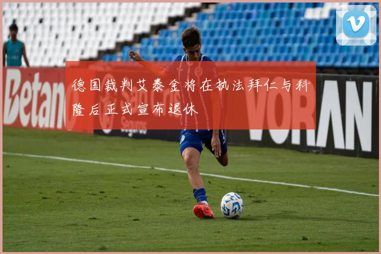 德国裁判艾泰金将在执法拜仁与科隆后正式宣布退休