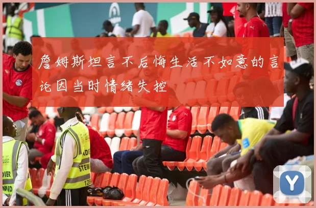 詹姆斯坦言不后悔生活不如意的言论因当时情绪失控