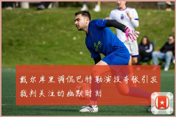 戴尔库里调侃巴特勒演技夸张引发裁判关注的幽默时刻