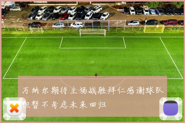 万纳尔期待主场战胜拜仁感谢球队但暂不考虑未来回归