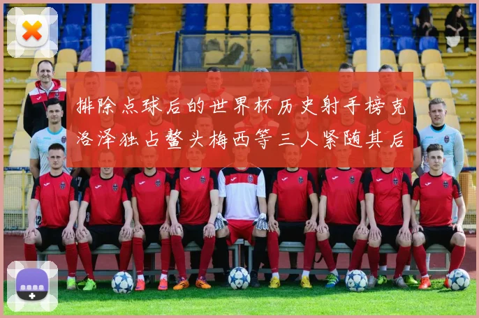 排除点球后的世界杯历史射手榜克洛泽独占鳌头梅西等三人紧随其后