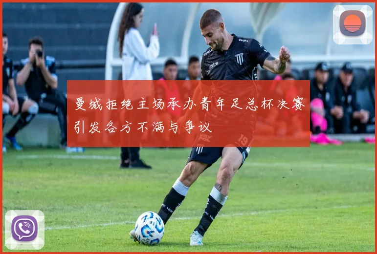 曼城拒绝主场承办青年足总杯决赛引发各方不满与争议