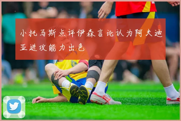 小托马斯点评伊森言论认为阿夫迪亚进攻能力出色