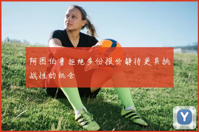 阿图伯鲁拒绝多份报价静待更具挑战性的机会