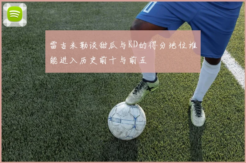 雷吉米勒谈甜瓜与KD的得分地位谁能进入历史前十与前五