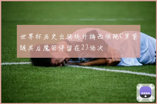 世界杯历史出场统计梅西领跑C罗紧随其后魔笛停留在23场次