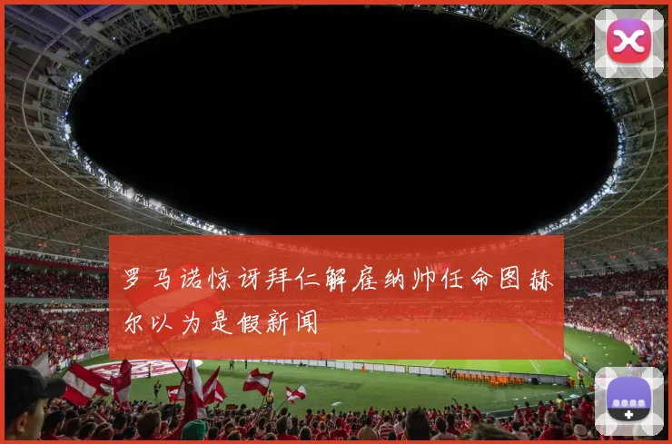 罗马诺惊讶拜仁解雇纳帅任命图赫尔以为是假新闻