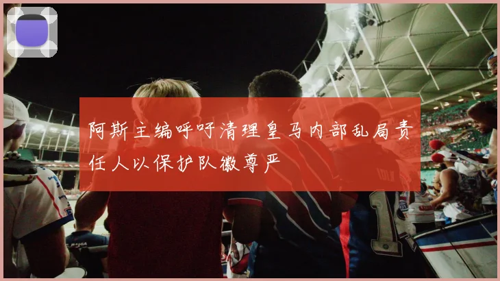 阿斯主编呼吁清理皇马内部乱局责任人以保护队徽尊严