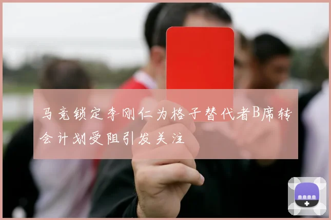 马竞锁定李刚仁为格子替代者B席转会计划受阻引发关注