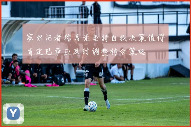 塞尔记者称马竞坚持自我决策值得肯定巴萨应及时调整转会策略