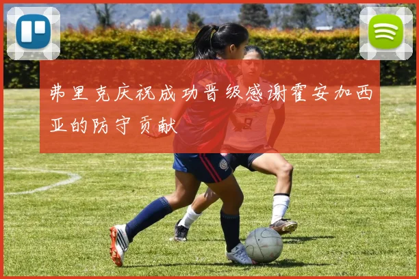 弗里克庆祝成功晋级感谢霍安加西亚的防守贡献