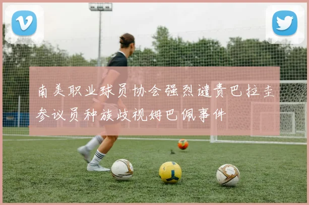 南美职业球员协会强烈谴责巴拉圭参议员种族歧视姆巴佩事件