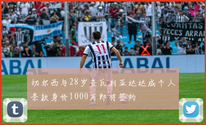 切尔西与28岁查瓦利亚达达成个人条款身价1000万即将签约