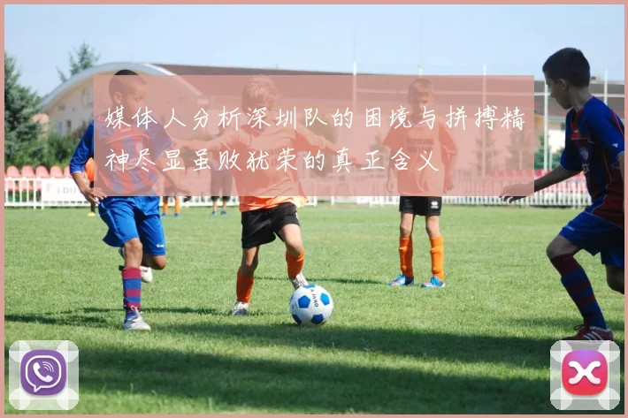媒体人分析深圳队的困境与拼搏精神尽显虽败犹荣的真正含义