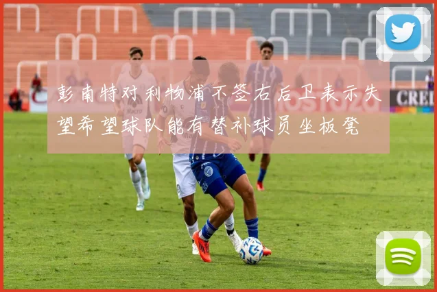 彭南特对利物浦不签右后卫表示失望希望球队能有替补球员坐板凳