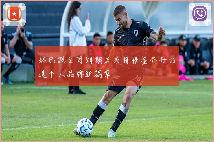 姆巴佩合同到期后或将借鉴乔丹打造个人品牌新篇章