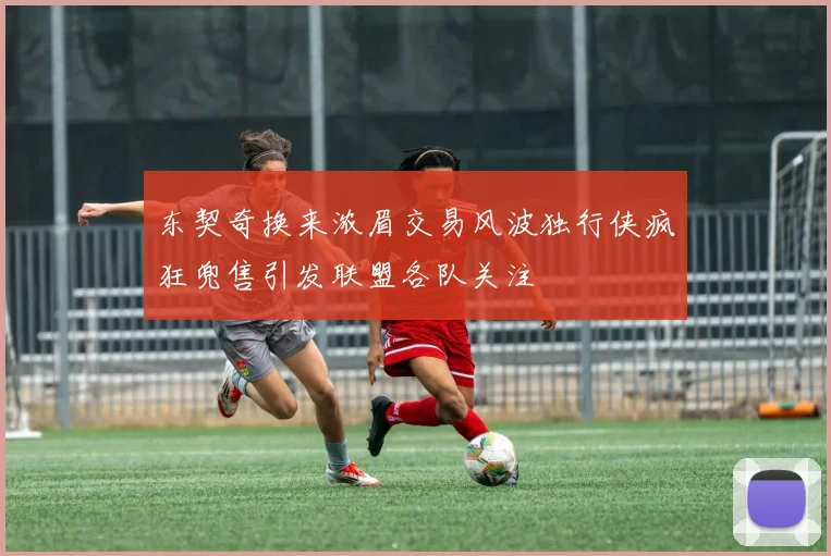 东契奇换来浓眉交易风波独行侠疯狂兜售引发联盟各队关注