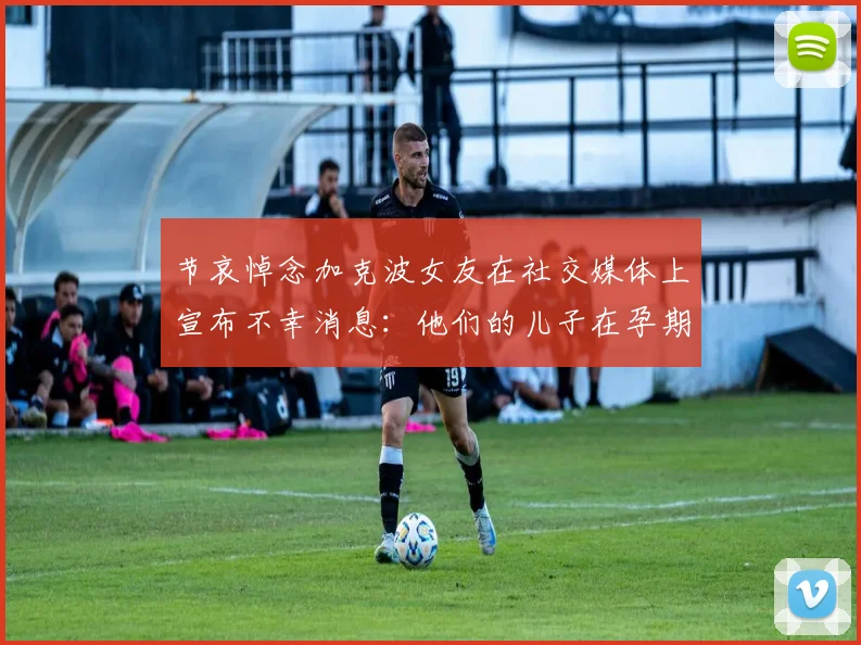 节哀悼念加克波女友在社交媒体上宣布不幸消息：他们的儿子在孕期夭折