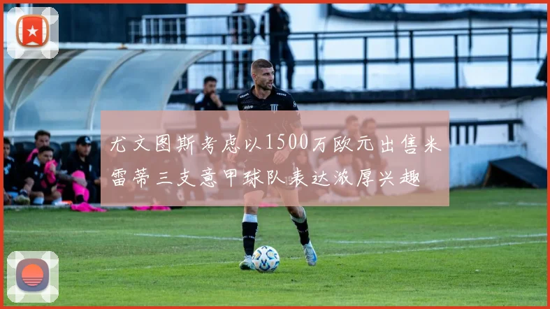 尤文图斯考虑以1500万欧元出售米雷蒂三支意甲球队表达浓厚兴趣