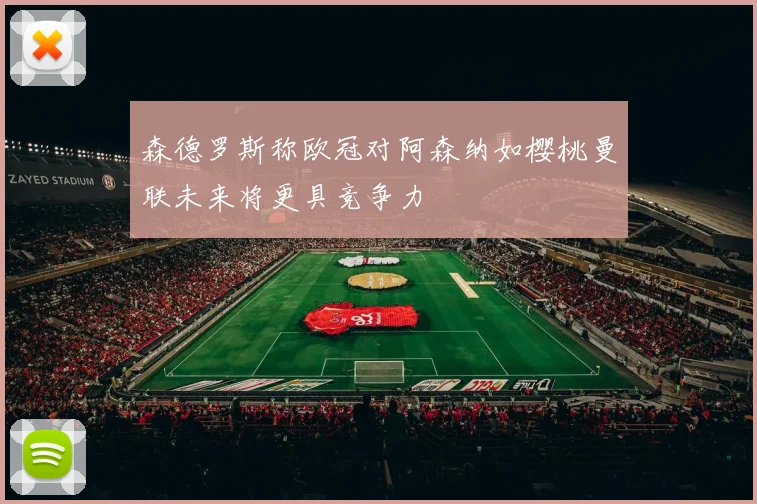 森德罗斯称欧冠对阿森纳如樱桃曼联未来将更具竞争力